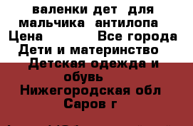 валенки дет. для мальчика  антилопа › Цена ­ 1 000 - Все города Дети и материнство » Детская одежда и обувь   . Нижегородская обл.,Саров г.